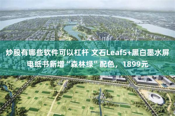 炒股有哪些软件可以杠杆 文石Leaf5+黑白墨水屏电纸书新增“森林绿”配色，1899元