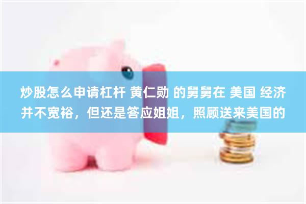 炒股怎么申请杠杆 黄仁勋 的舅舅在 美国 经济并不宽裕，但还是答应姐姐，照顾送来美国的