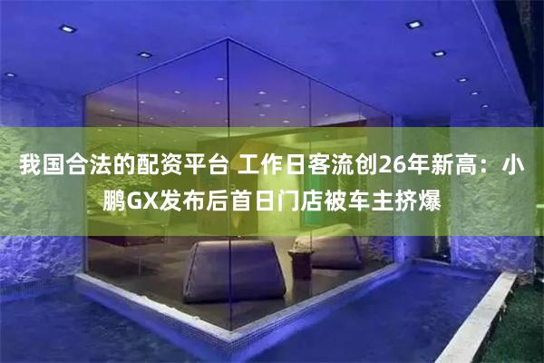 我国合法的配资平台 工作日客流创26年新高：小鹏GX发布后首日门店被车主挤爆