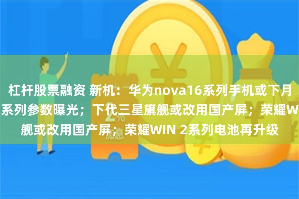 杠杆股票融资 新机:华为nova16系列手机或下月发布;REDMI K100系列参数曝光;下代三星旗舰或改用国产屏;荣耀WIN 2系列电池再升级
