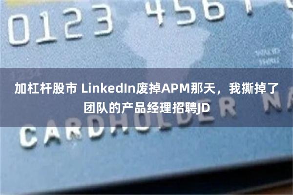 加杠杆股市 LinkedIn废掉APM那天，我撕掉了团队的产品经理招聘JD