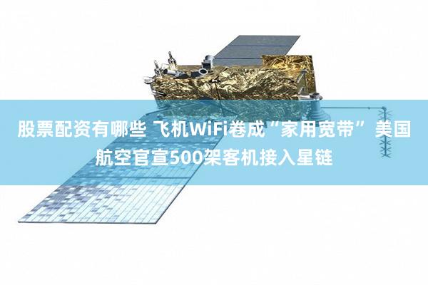 股票配资有哪些 飞机WiFi卷成“家用宽带” 美国航空官宣500架客机接入星链