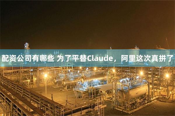 配资公司有哪些 为了平替Claude，阿里这次真拼了