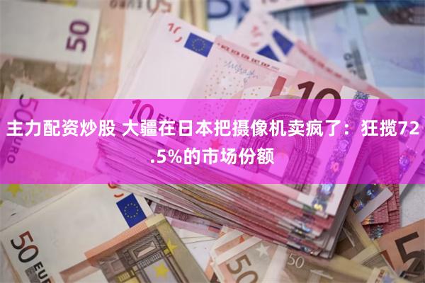 主力配资炒股 大疆在日本把摄像机卖疯了：狂揽72.5%的市场份额