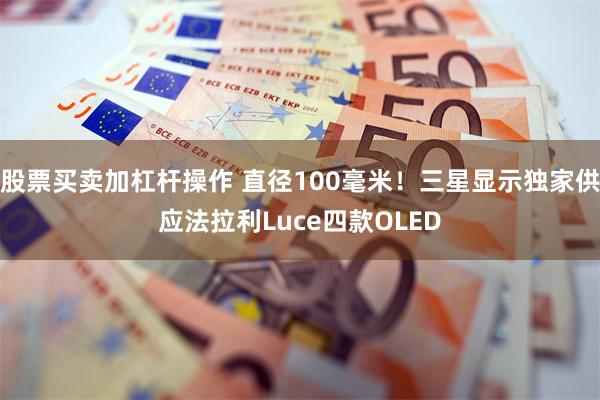 股票买卖加杠杆操作 直径100毫米！三星显示独家供应法拉利Luce四款OLED