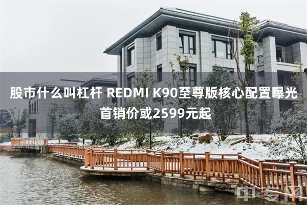 股市什么叫杠杆 REDMI K90至尊版核心配置曝光 首销价或2599元起