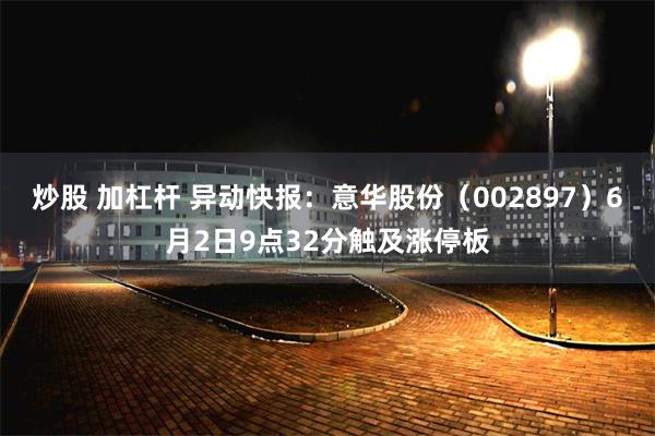 炒股 加杠杆 异动快报：意华股份（002897）6月2日9点32分触及涨停板