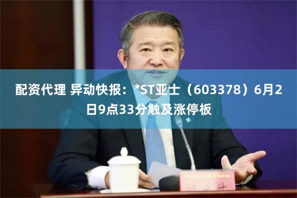 配资代理 异动快报：*ST亚士（603378）6月2日9点33分触及涨停板