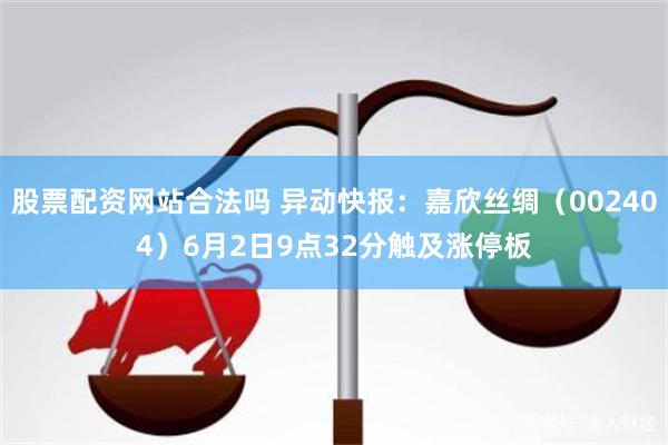 股票配资网站合法吗 异动快报：嘉欣丝绸（002404）6月2日9点32分触及涨停板