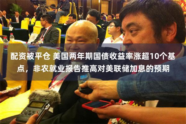 配资被平仓 美国两年期国债收益率涨超10个基点，非农就业报告推高对美联储加息的预期