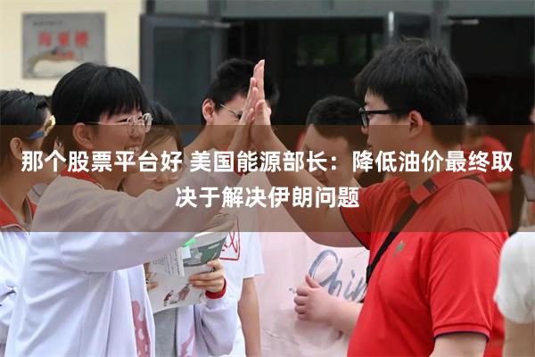 那个股票平台好 美国能源部长：降低油价最终取决于解决伊朗问题