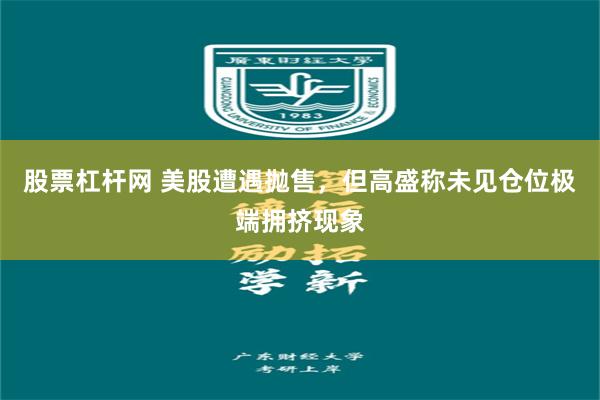 股票杠杆网 美股遭遇抛售，但高盛称未见仓位极端拥挤现象