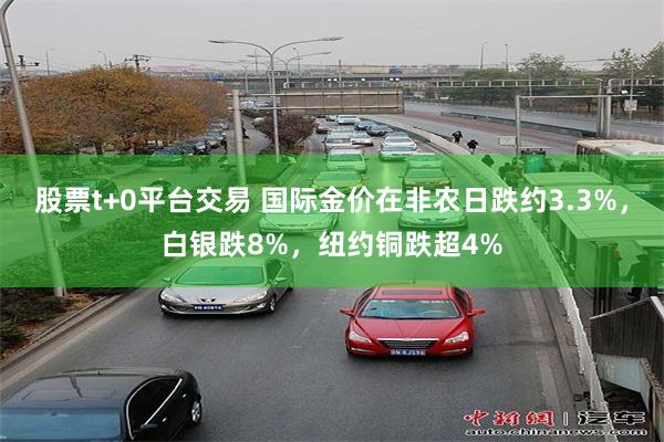 股票t+0平台交易 国际金价在非农日跌约3.3%，白银跌8%，纽约铜跌超4%