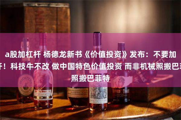 a股加杠杆 杨德龙新书《价值投资》发布：不要加杠杆！科技牛不改 做中国特色价值投资 而非机械照搬巴菲特