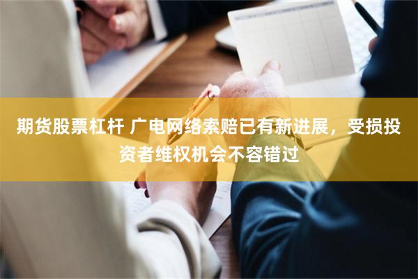 期货股票杠杆 广电网络索赔已有新进展，受损投资者维权机会不容错过