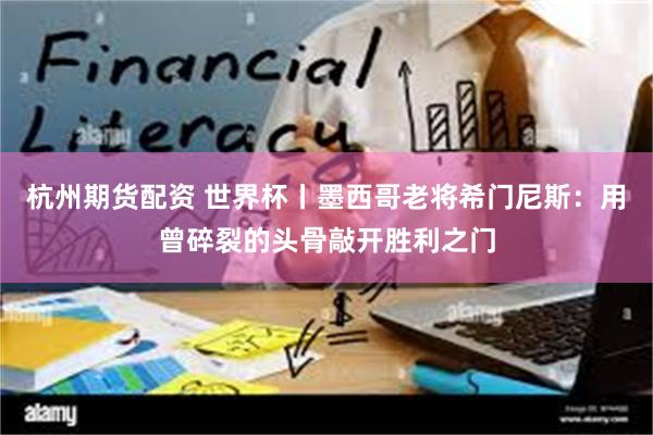 杭州期货配资 世界杯丨墨西哥老将希门尼斯：用曾碎裂的头骨敲开胜利之门