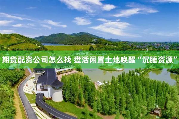 期货配资公司怎么找 盘活闲置土地唤醒“沉睡资源”