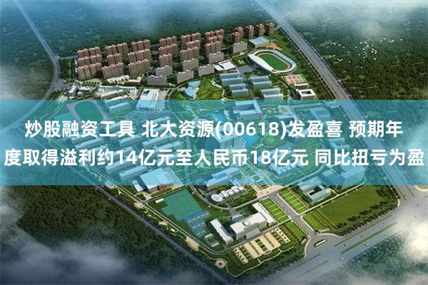 炒股融资工具 北大资源(00618)发盈喜 预期年度取得溢利约14亿元至人民币18亿元 同比扭亏为盈