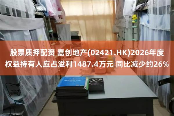 股票质押配资 嘉创地产(02421.HK)2026年度权益持有人应占溢利1487.4万元 同比减少约26%