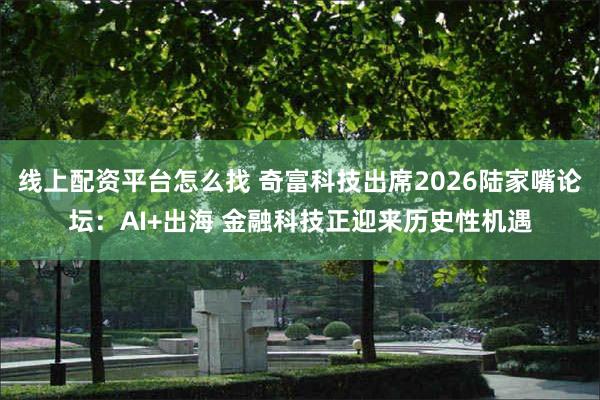 线上配资平台怎么找 奇富科技出席2026陆家嘴论坛：AI+出海 金融科技正迎来历史性机遇