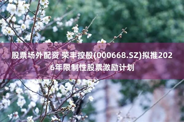 股票场外配资 荣丰控股(000668.SZ)拟推2026年限制性股票激励计划