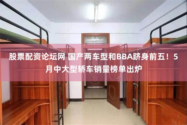 股票配资论坛网 国产两车型和BBA跻身前五！5月中大型轿车销量榜单出炉