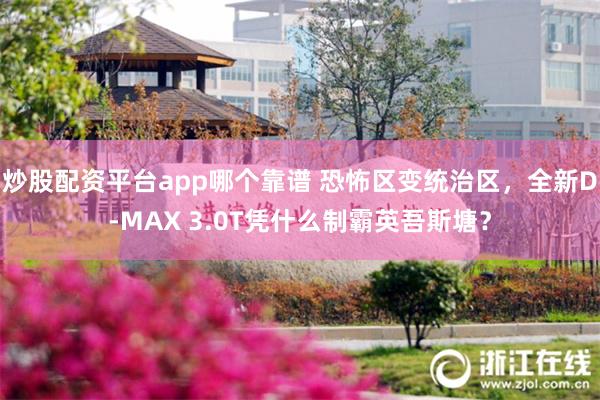 炒股配资平台app哪个靠谱 恐怖区变统治区，全新D-MAX 3.0T凭什么制霸英吾斯塘？