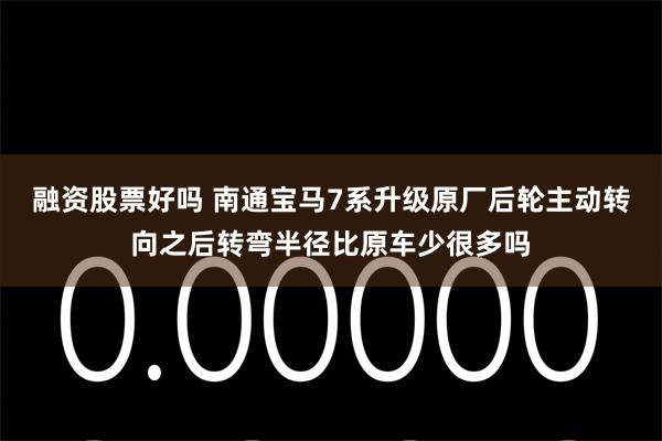 融资股票好吗 南通宝马7系升级原厂后轮主动转向之后转弯半径比原车少很多吗