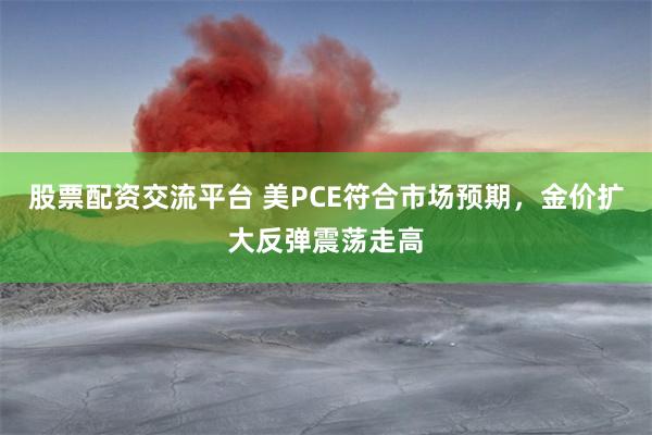 股票配资交流平台 美PCE符合市场预期，金价扩大反弹震荡走高