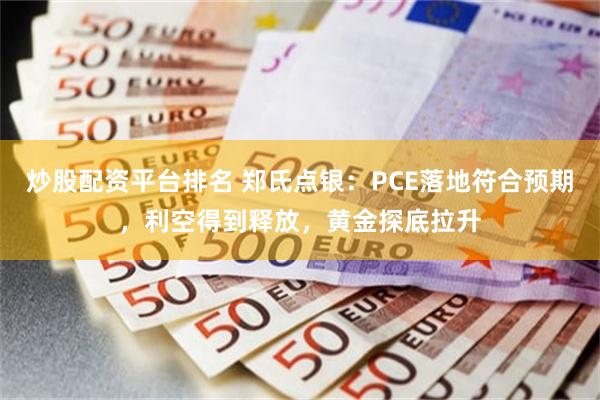炒股配资平台排名 郑氏点银：PCE落地符合预期，利空得到释放，黄金探底拉升