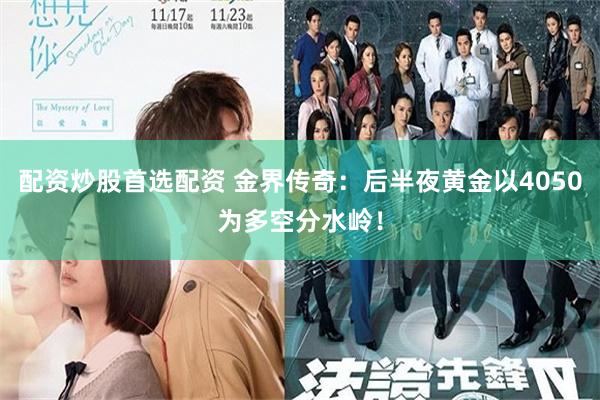 配资炒股首选配资 金界传奇：后半夜黄金以4050为多空分水岭！