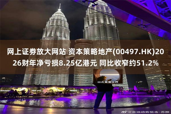 网上证劵放大网站 资本策略地产(00497.HK)2026财年净亏损8.25亿港元 同比收窄约51.2%