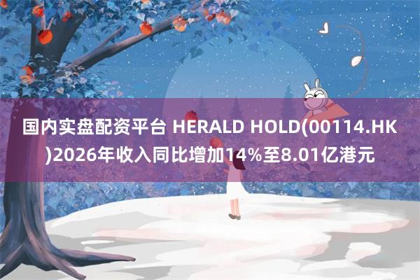 国内实盘配资平台 HERALD HOLD(00114.HK)2026年收入同比增加14%至8.01亿港元
