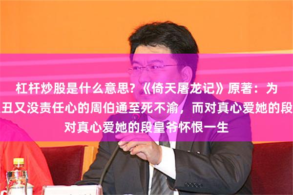 杠杆炒股是什么意思? 《倚天屠龙记》原著:为什么瑛姑对又丑又没责任心的周伯通至死不渝,而对真心爱她的段皇爷怀恨一生