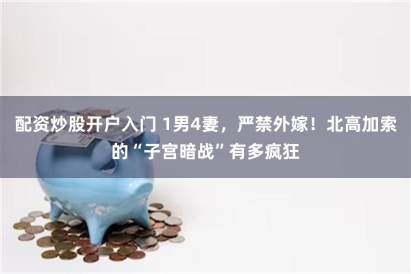 配资炒股开户入门 1男4妻,严禁外嫁!北高加索的“子宫暗战”有多疯狂