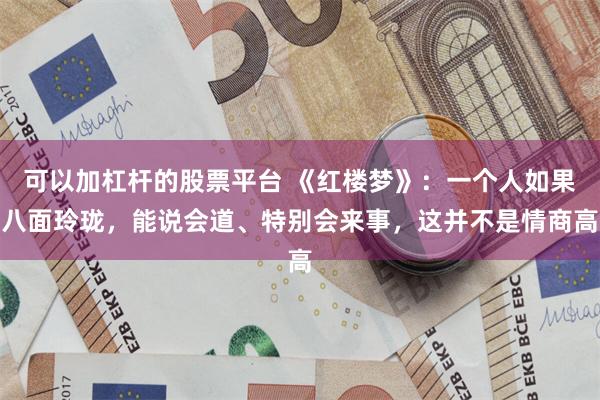 可以加杠杆的股票平台 《红楼梦》:一个人如果八面玲珑,能说会道、特别会来事,这并不是情商高
