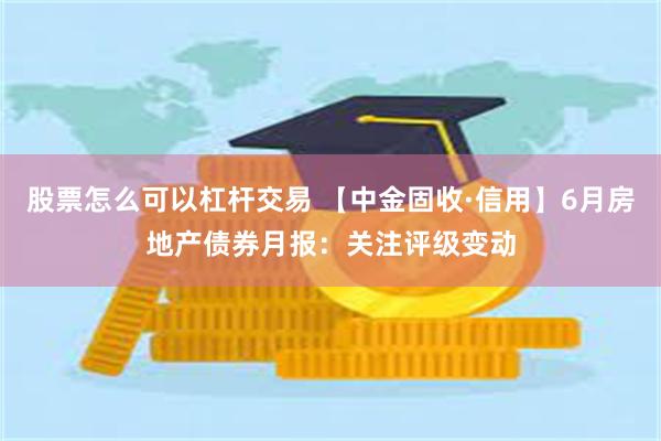 股票怎么可以杠杆交易 【中金固收·信用】6月房地产债券月报:关注评级变动