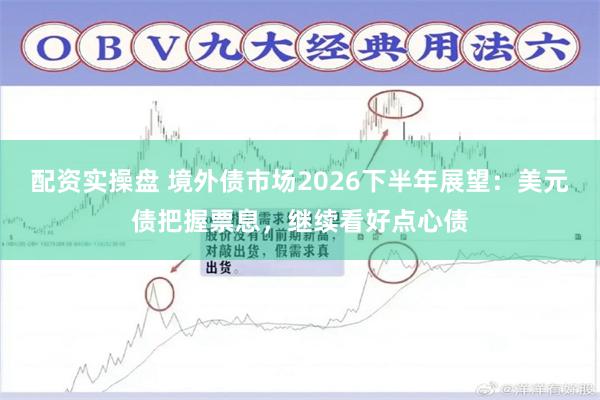 配资实操盘 境外债市场2026下半年展望:美元债把握票息,继续看好点心债
