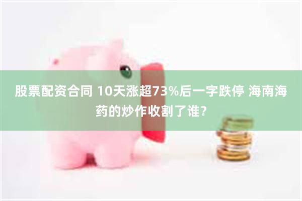 股票配资合同 10天涨超73%后一字跌停 海南海药的炒作收割了谁?