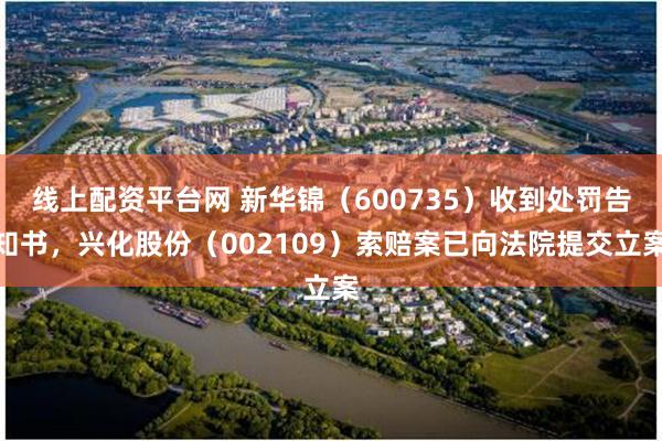 线上配资平台网 新华锦（600735）收到处罚告知书，兴化股份（002109）索赔案已向法院提交立案