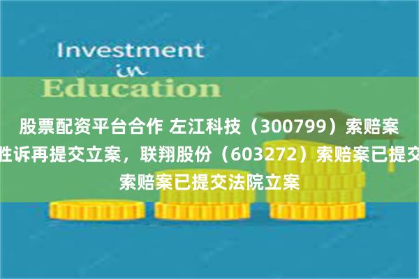 股票配资平台合作 左江科技（300799）索赔案前期已有胜诉再提交立案，联翔股份（603272）索赔案已提交法院立案