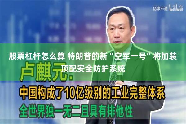 股票杠杆怎么算 特朗普的新“空军一号”将加装顶配安全防护系统