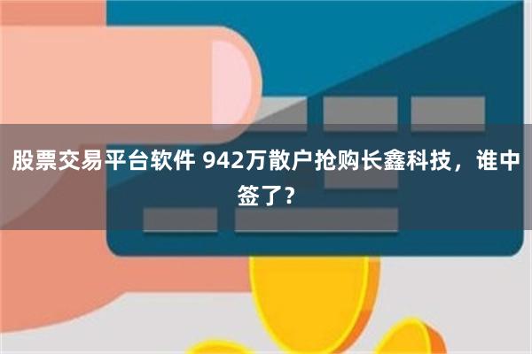 股票交易平台软件 942万散户抢购长鑫科技，谁中签了？