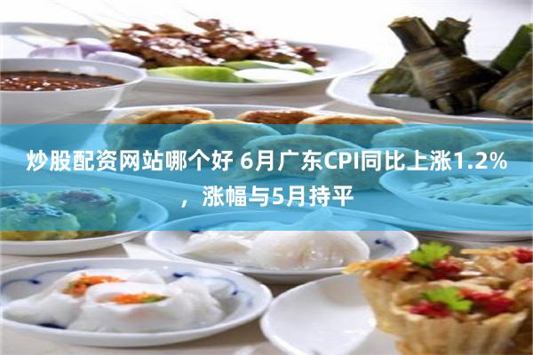 炒股配资网站哪个好 6月广东CPI同比上涨1.2%，涨幅与5月持平
