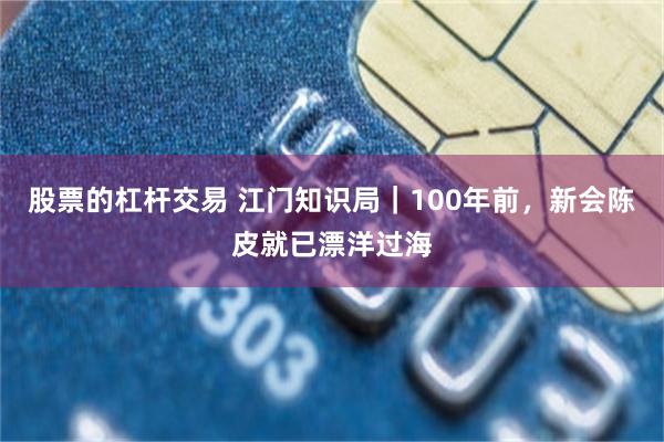 股票的杠杆交易 江门知识局｜100年前，新会陈皮就已漂洋过海