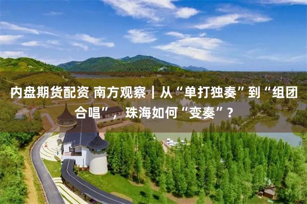 内盘期货配资 南方观察|从“单打独奏”到“组团合唱”,珠海如何“变奏”?
