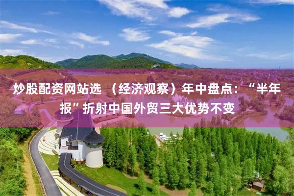 炒股配资网站选 （经济观察）年中盘点：“半年报”折射中国外贸三大优势不变