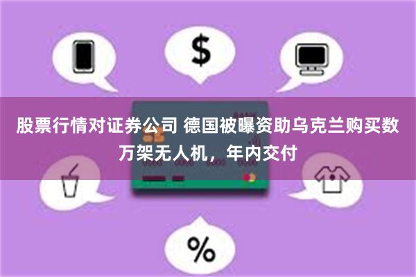 股票行情对证券公司 德国被曝资助乌克兰购买数万架无人机，年内交付
