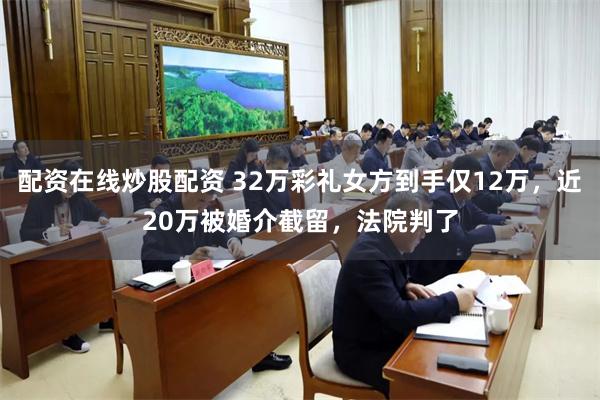 配资在线炒股配资 32万彩礼女方到手仅12万，近20万被婚介截留，法院判了