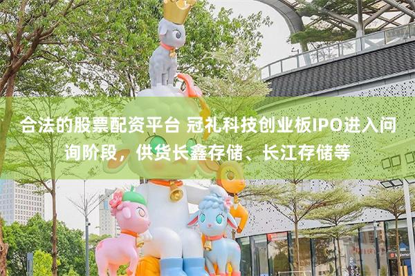 合法的股票配资平台 冠礼科技创业板IPO进入问询阶段，供货长鑫存储、长江存储等